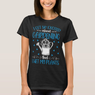 I Get So Exited About Gardening That I Wet My Plan T-Shirt