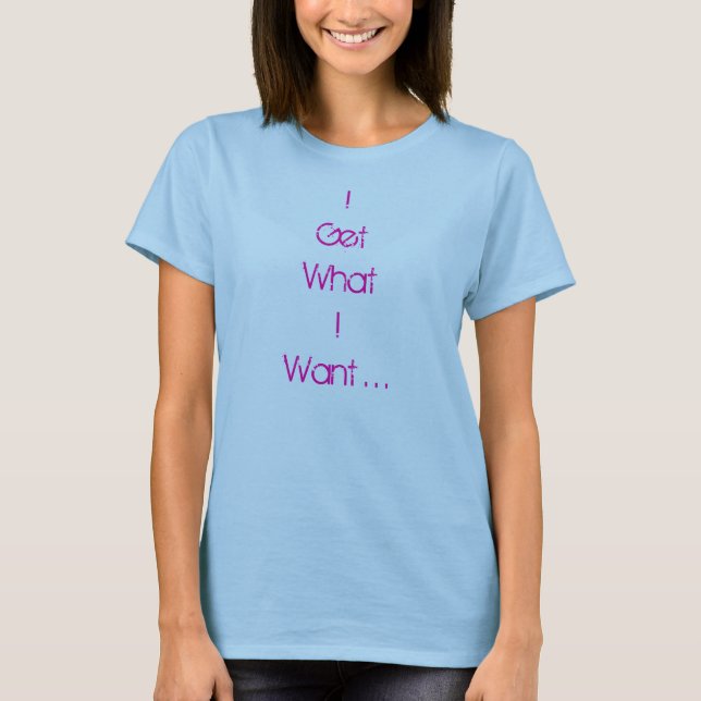 I Get What I Want . . . T-Shirt (Front)