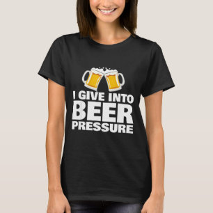 I Give Into Beer Pressure Funny Beer Drinking T-Shirt