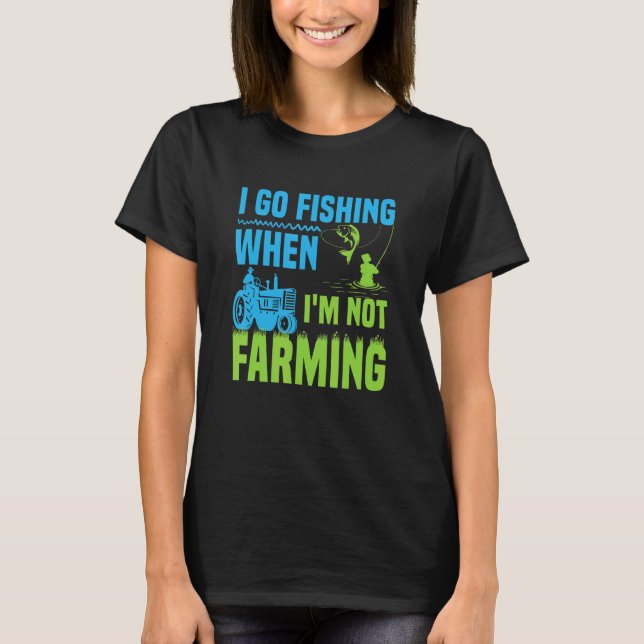 I Go Fishing When I'm Not Farming T-Shirt (Front)
