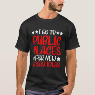 I Go To Public Places For New Story Ideas   T-Shirt