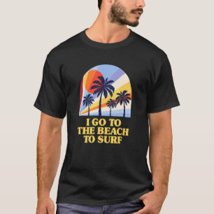 I Go To The Beach To Surf Vacation Ocean Trip Beac T-Shirt