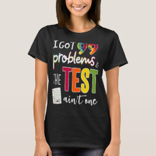 I Got 99 Problems And The Test Day Ain't One T-Shirt