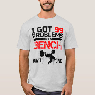 I GOT 99 PROBLEMS BUT A BENCH AIN'T ONE T-Shirt