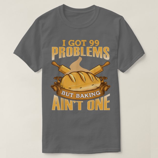 I Got 99 Problems But Baking Aint One  T-Shirt (Design Front)