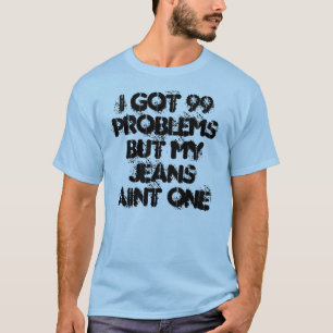 I got 99 problems but my jeans aint one T-Shirt