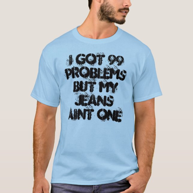 I got 99 problems but my jeans aint one T-Shirt (Front)