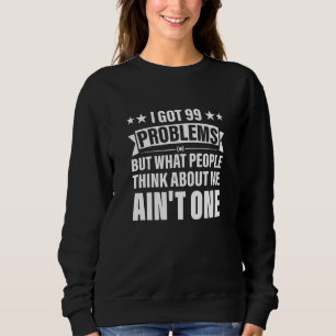 I Got 99 Problems But What People Think About Me A Sweatshirt