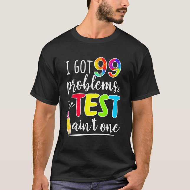 I Got 99 Problems Test Day Motivational For Teache T-Shirt (Front)