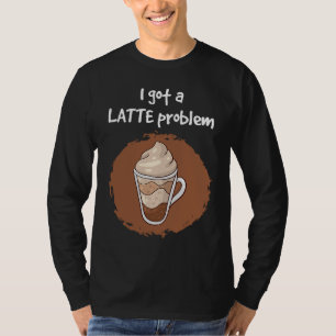 I Got A Latte Problem Coffee Cafe Latte T-Shirt