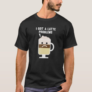 I Got A Latte Problems T-Shirt