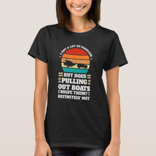 I got problem does pulling out boats Boats Pulling T-Shirt