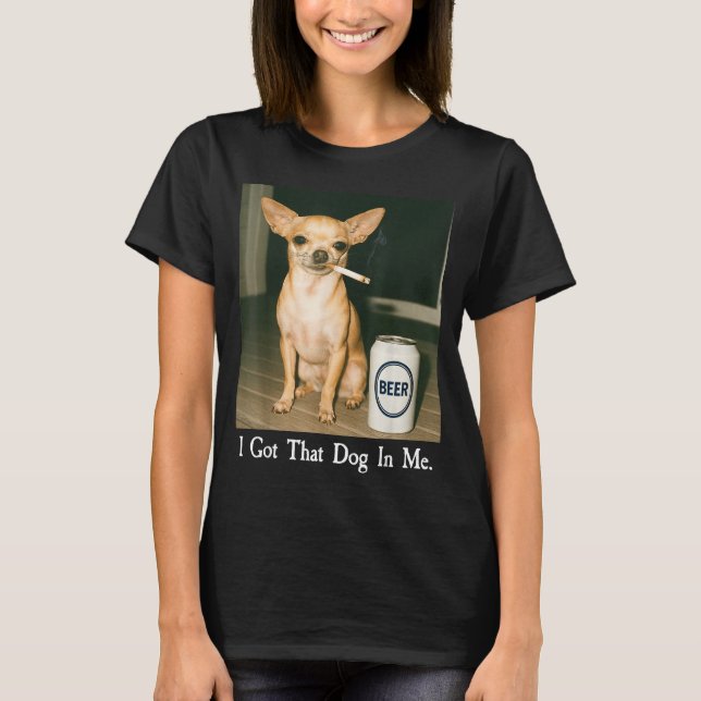 I Got That Dog In Me Funny Chihuahua Smoking Beer  T-Shirt (Front)