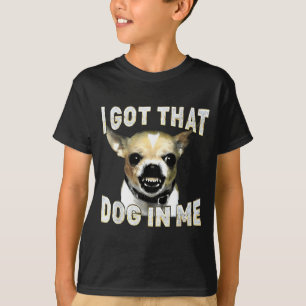 I Got That Dog In Me Funny Dog Chihuahua Lovers Me T-Shirt