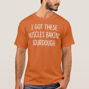 I Got These Muscles Baking Sourdough T-Shirt