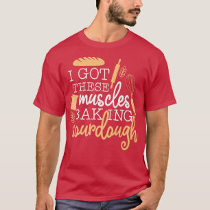 I Got These Muscles Baking Sourdough   T-Shirt