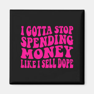 I got to stop spending money like i sell magnet