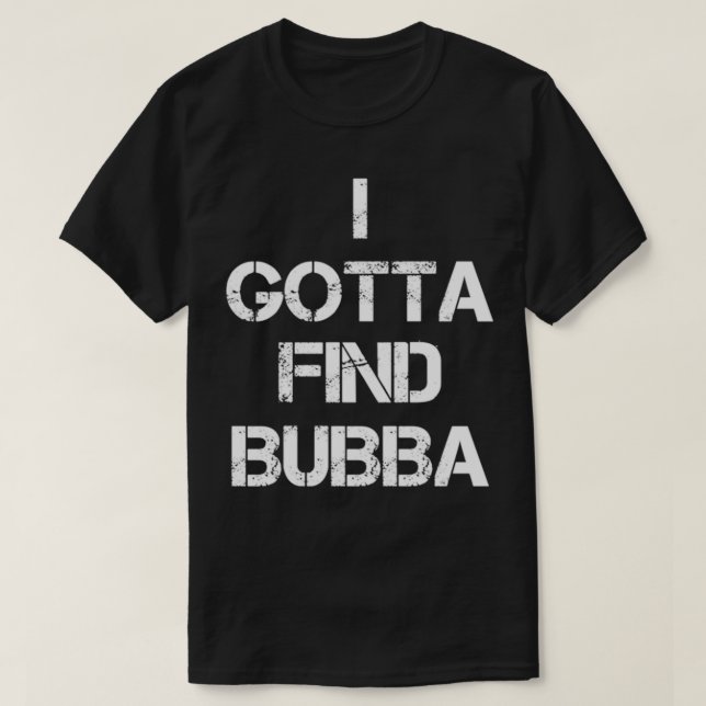 I Gotta Find Bubba  T-Shirt (Design Front)