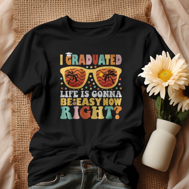 I Graduated Life Is Gonna Be Easy Now Right T-Shirt (Creator Uploaded)