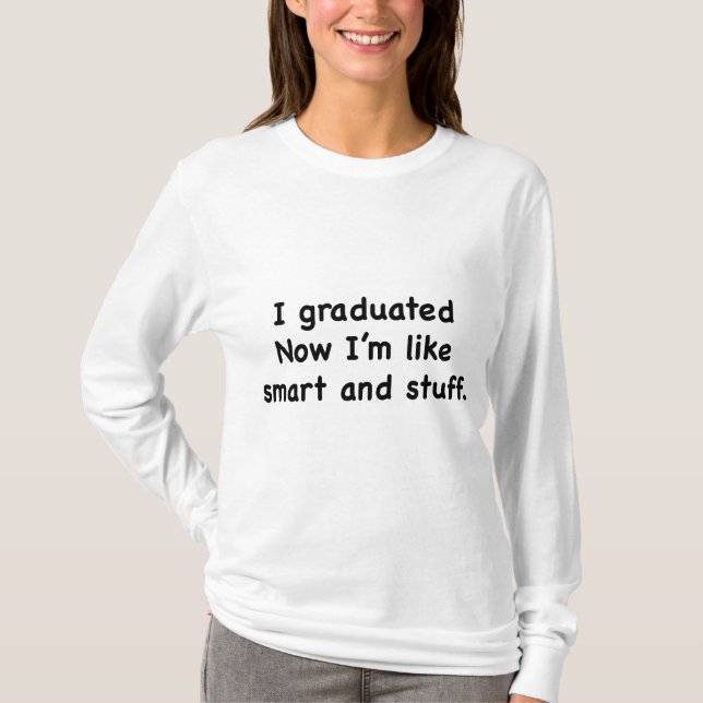 I Graduated. Now I’m Like Smart And Stuff! T-Shirt (Front)