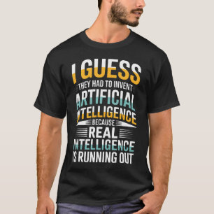 I Guess They Had To Invent Artificial Intelligence T-Shirt
