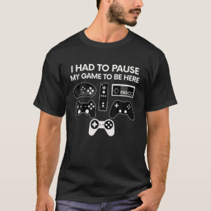 I HAD TO PAUSE MY GAME TO BE HERE Video Gamer T Sh T-Shirt