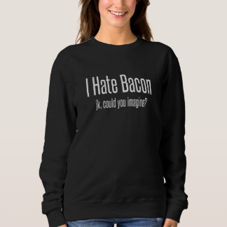 I Hate Bacon Just Kidding Could You Imagine Sweatshirt