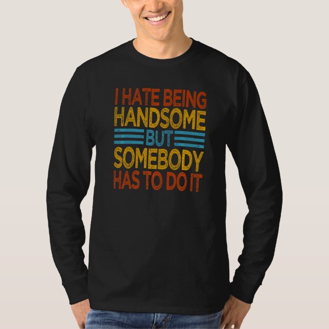 I Hate Being Handsome  But Somebody Has To Do It   T-Shirt (Front)
