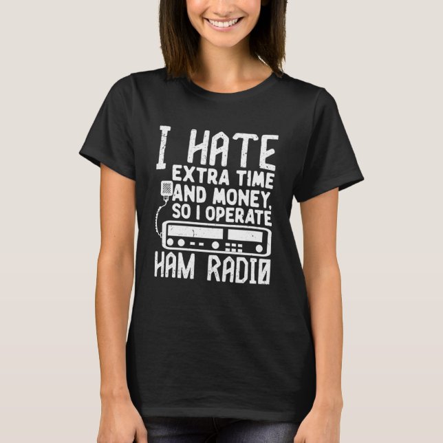 I Hate Extra Time And Money So I Operate Ham Radio T-Shirt (Front)