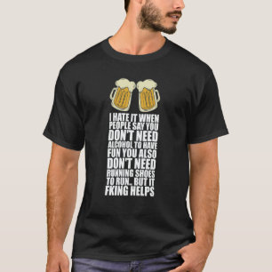 I Hate It When People Say You Dont Need Alcohol T-Shirt