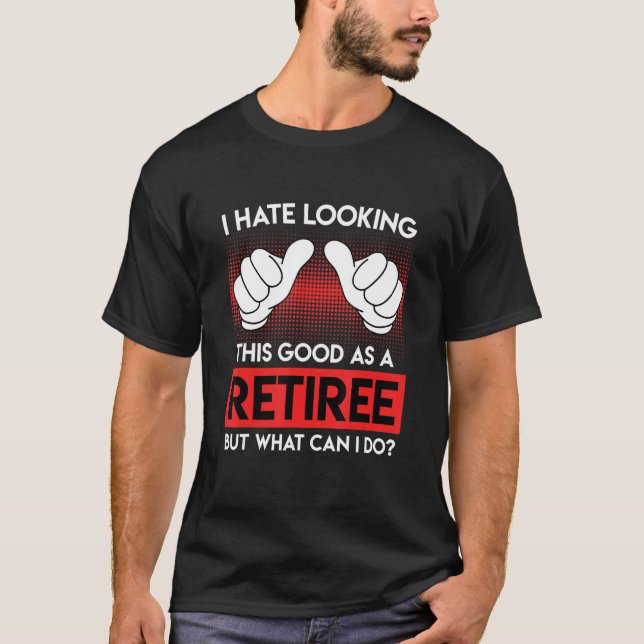 I Hate Looking So Good As A Retiree Retirement T-Shirt (Front)