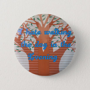 I hate walking the dog in the evening. 6 cm round badge