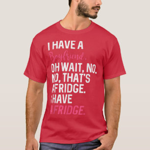 I Have A Boyfriend Oh Wait No Thats A Fridge I Hav T-Shirt