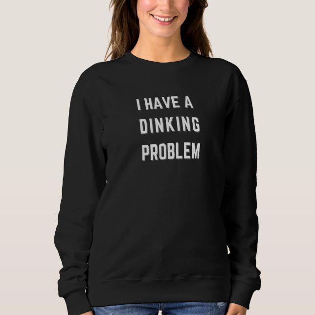 I HAVE A DINKING PROBLEM PICKLEBALL SPORT PICKLEBA SWEATSHIRT (Front)