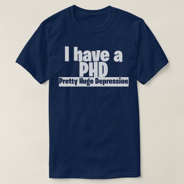 I have a PHD pretty huge depression 3 T-Shirt (Design Front)