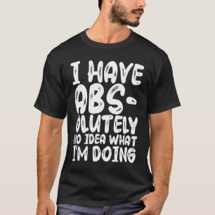 I Have Abs olutely No Idea What I'm Doing T-Shirt