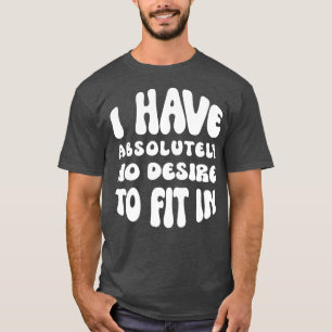 I Have Absolutely No Desire To Fit In  T-Shirt