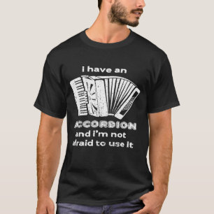 I Have An Accordion And Im Not Afraid To Use It T-Shirt