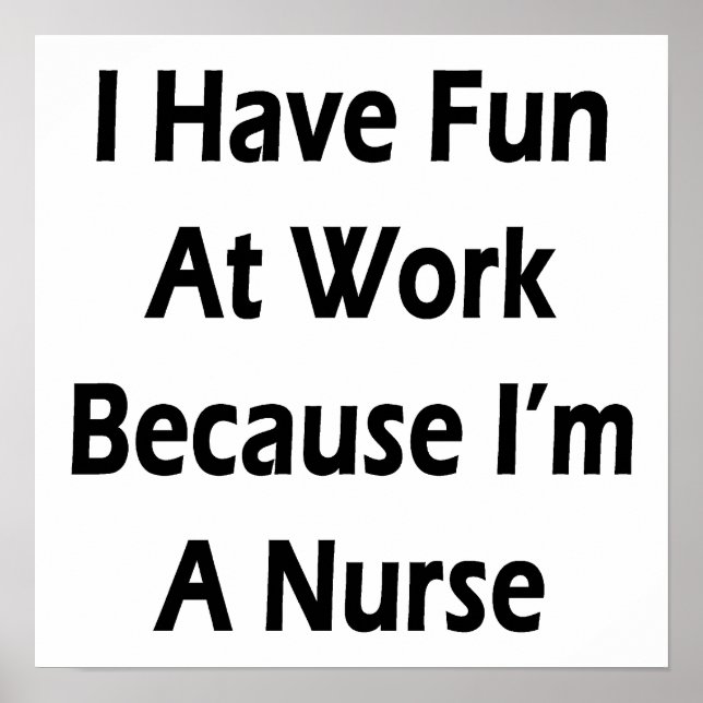 I Have Fun At Work Because I'm A Nurse Poster (Front)