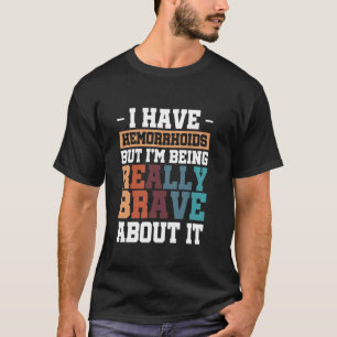I Have Hemorrhoids But I'm Being Really Brave Abou T-Shirt