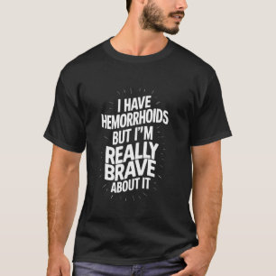 I Have Hemorrhoids But I'm Being Really Brave Abou T-Shirt