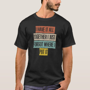 I Have It All Together I Just Forgot Where I Put I T-Shirt