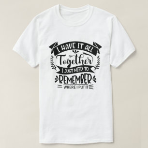 I Have It All Together I Just Need To Remember Fun T-Shirt