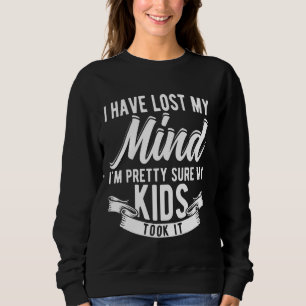 I HAVE LOST MY MIND I'M PRETTY SURE MY KIDS TOOK I SWEATSHIRT