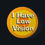 I Have Low Vision 6 Cm Round Badge<br><div class="desc">When someone has low vision they may not have time to tell everybody,  so,  with this button others may know someone might need a little help.</div>