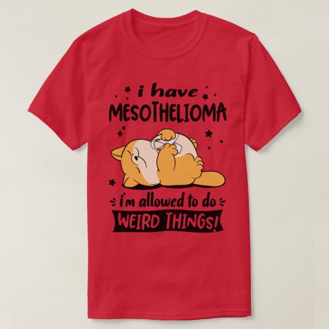 I Have Mesothelioma i am allowed to do Weird Thing T-Shirt (Design Front)