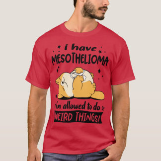 I Have Mesothelioma i am allowed to do Weird Thing T-Shirt