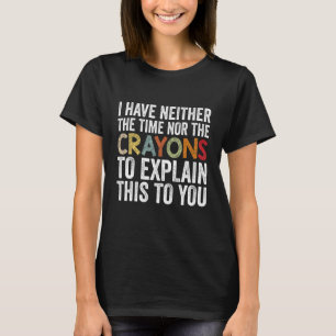I Have Neither The Time Nor Crayons  Sarcastic Say T-Shirt