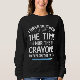 I Have Neither The Time Nor Crayons To Explain Thi Sweatshirt