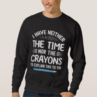 I Have Neither The Time Nor Crayons To Explain Thi Sweatshirt